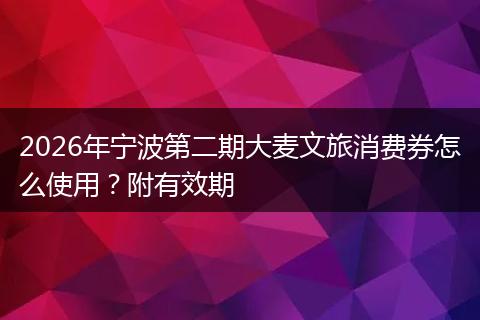 2026年宁波第二期大麦文旅消费券怎么使用？附有效期