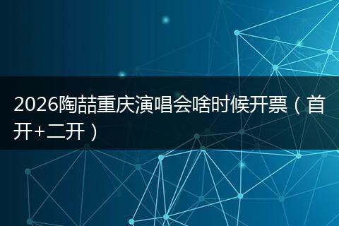 2026陶喆重庆演唱会啥时候开票（首开+二开）