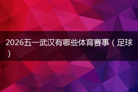 2026五一武汉有哪些体育赛事（足球）
