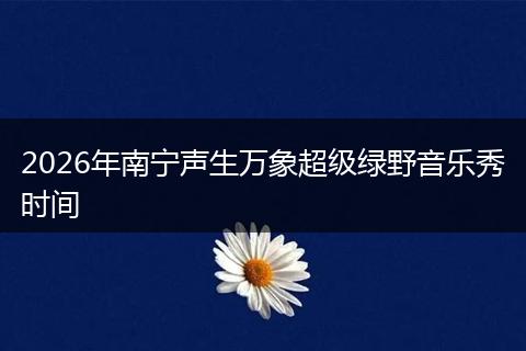 2026年南宁声生万象超级绿野音乐秀时间