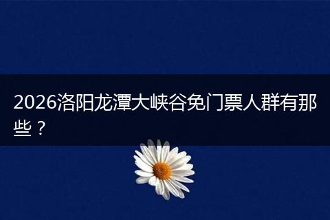 2026洛阳龙潭大峡谷免门票人群有那些？