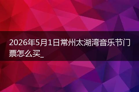2026年5月1日常州太湖湾音乐节门票怎么买_