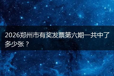 2026郑州市有奖发票第六期一共中了多少张？