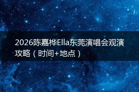 2026陈嘉桦Ella东莞演唱会观演攻略（时间+地点）