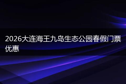 2026大连海王九岛生态公园春假门票优惠