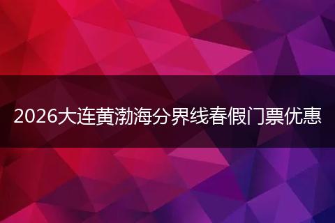 2026大连黄渤海分界线春假门票优惠