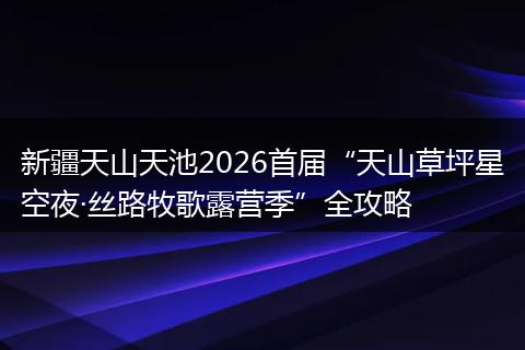 新疆天山天池2026首届“天山草坪星空夜·丝路牧歌露营季”全攻略