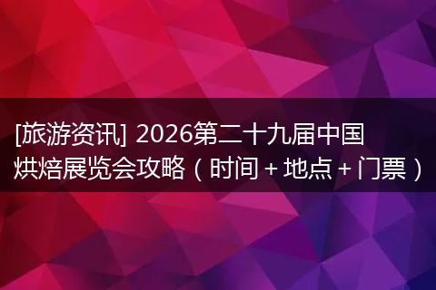 [旅游资讯] 2026第二十九届中国烘焙展览会攻略（时间＋地点＋门票）