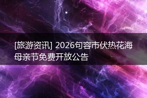 [旅游资讯] 2026句容市伏热花海母亲节免费开放公告