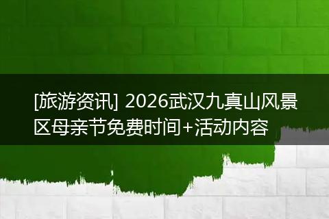 [旅游资讯] 2026武汉九真山风景区母亲节免费时间+活动内容