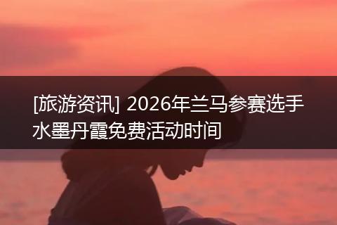 [旅游资讯] 2026年兰马参赛选手水墨丹霞免费活动时间