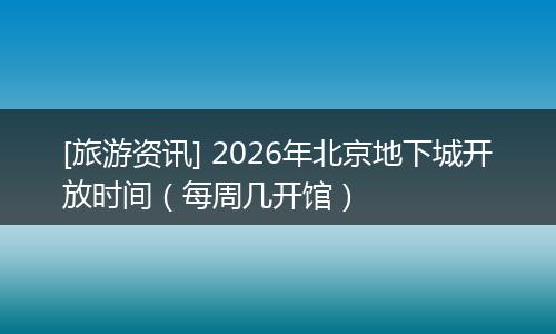 [旅游资讯] 2026年北京地下城开放时间（每周几开馆）
