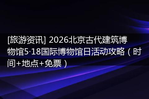 [旅游资讯] 2026北京古代建筑博物馆5·18国际博物馆日活动攻略（时间+地点+免票）