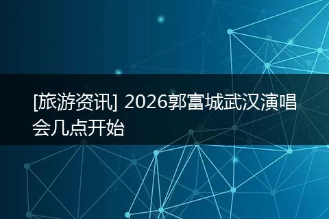 [旅游资讯] 2026郭富城武汉演唱会几点开始
