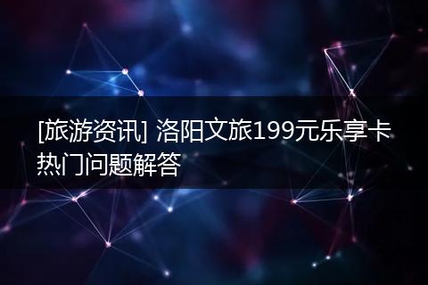 [旅游资讯] 洛阳文旅199元乐享卡热门问题解答
