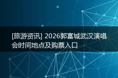 [旅游资讯] 2026郭富城武汉演唱会时间地点及购票入口