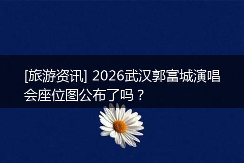 [旅游资讯] 2026武汉郭富城演唱会座位图公布了吗？