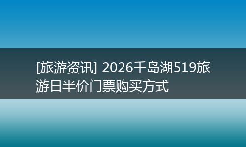 [旅游资讯] 2026千岛湖519旅游日半价门票购买方式