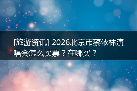[旅游资讯] 2026北京市蔡依林演唱会怎么买票？在哪买？