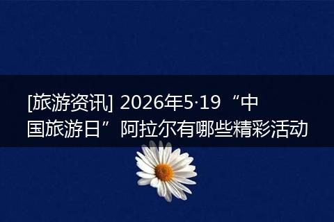 [旅游资讯] 2026年5·19“中国旅游日”阿拉尔有哪些精彩活动