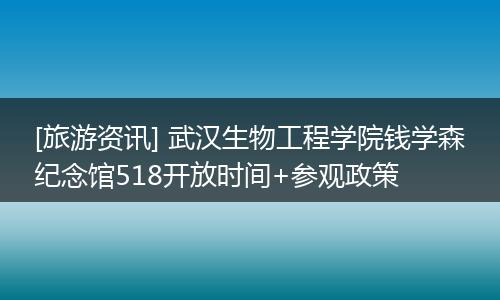 [旅游资讯] 武汉生物工程学院钱学森纪念馆518开放时间+参观政策