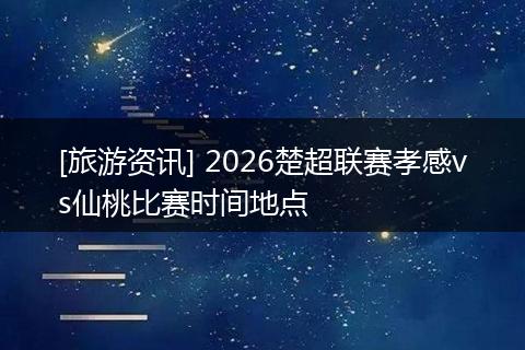 [旅游资讯] 2026楚超联赛孝感vs仙桃比赛时间地点