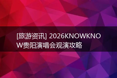 [旅游资讯] 2026KNOWKNOW贵阳演唱会观演攻略