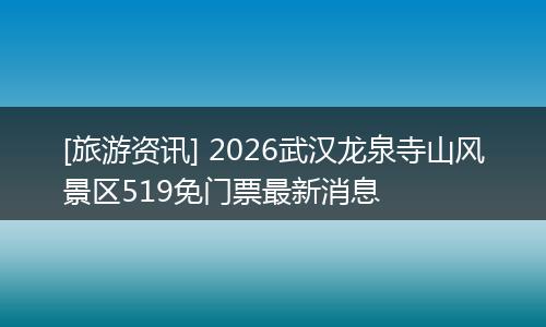 [旅游资讯] 2026武汉龙泉寺山风景区519免门票最新消息