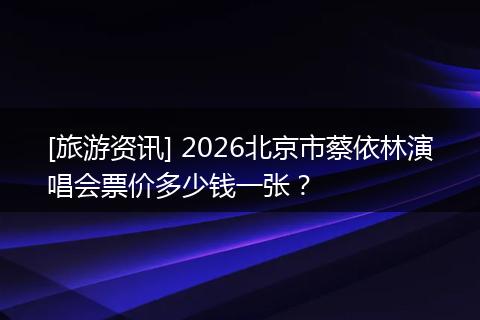 [旅游资讯] 2026北京市蔡依林演唱会票价多少钱一张？