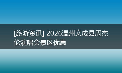 [旅游资讯] 2026温州文成县周杰伦演唱会景区优惠
