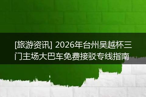 [旅游资讯] 2026年台州吴越杯三门主场大巴车免费接驳专线指南
