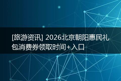 [旅游资讯] 2026北京朝阳惠民礼包消费券领取时间+入口