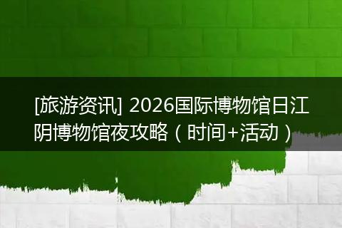 [旅游资讯] 2026国际博物馆日江阴博物馆夜攻略（时间+活动）