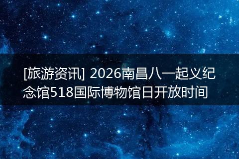 [旅游资讯] 2026南昌八一起义纪念馆518国际博物馆日开放时间