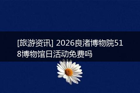 [旅游资讯] 2026良渚博物院518博物馆日活动免费吗