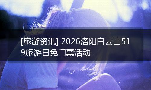 [旅游资讯] 2026洛阳白云山519旅游日免门票活动