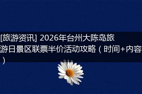 [旅游资讯] 2026年台州大陈岛旅游日景区联票半价活动攻略（时间+内容）