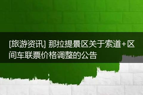 [旅游资讯] 那拉提景区关于索道+区间车联票价格调整的公告