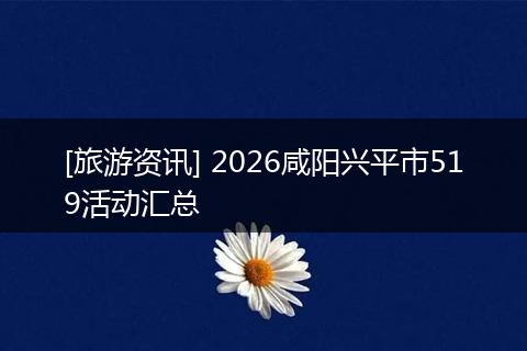 [旅游资讯] 2026咸阳兴平市519活动汇总