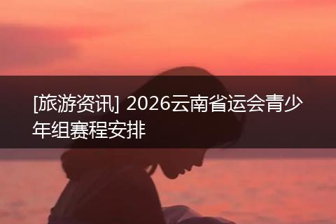 [旅游资讯] 2026云南省运会青少年组赛程安排