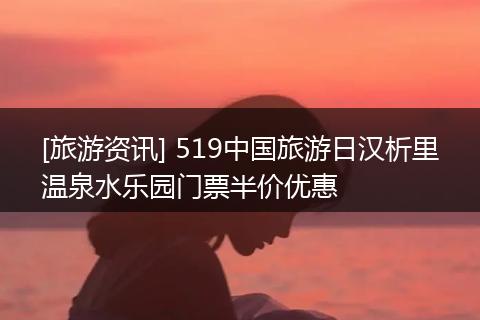 [旅游资讯] 519中国旅游日汉析里温泉水乐园门票半价优惠