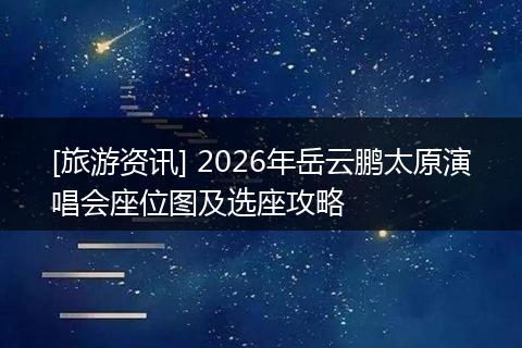 [旅游资讯] 2026年岳云鹏太原演唱会座位图及选座攻略