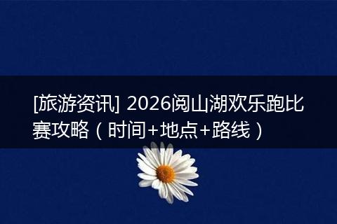 [旅游资讯] 2026阅山湖欢乐跑比赛攻略（时间+地点+路线）