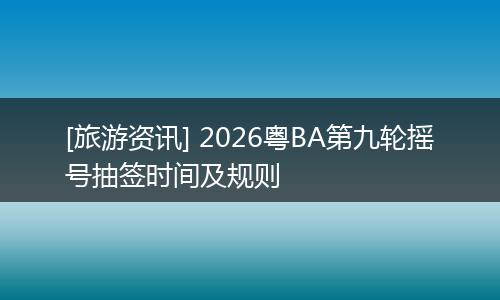 [旅游资讯] 2026粤BA第九轮摇号抽签时间及规则