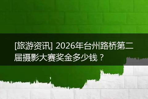 [旅游资讯] 2026年台州路桥第二届摄影大赛奖金多少钱？