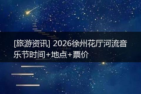 [旅游资讯] 2026徐州花厅河流音乐节时间+地点+票价