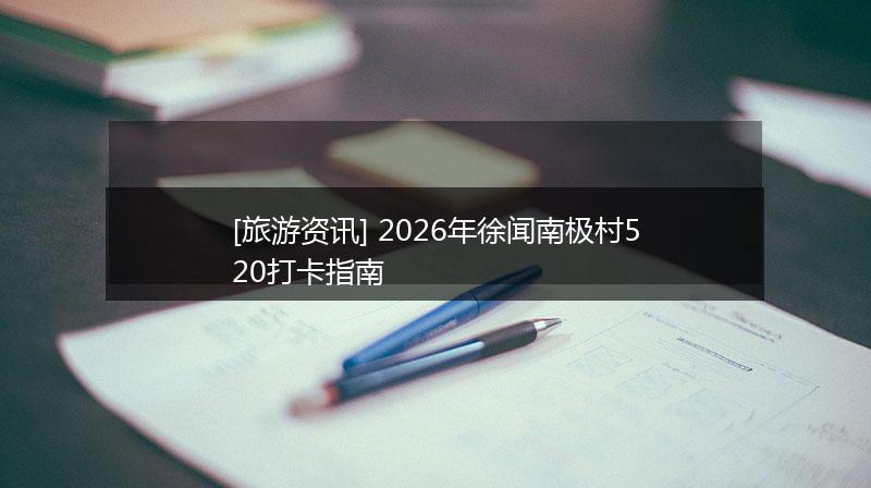 [旅游资讯] 2026年徐闻南极村520打卡指南