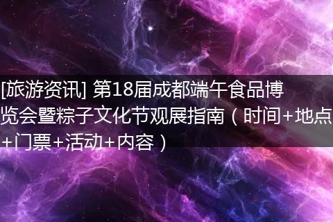 [旅游资讯] 第18届成都端午食品博览会暨粽子文化节观展指南（时间+地点+门票+活动+内容）