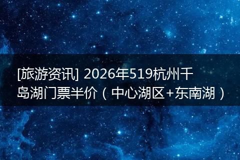 [旅游资讯] 2026年519杭州千岛湖门票半价（中心湖区+东南湖）