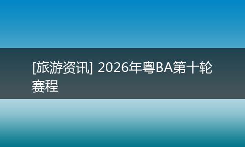 [旅游资讯] 2026年粤BA第十轮赛程